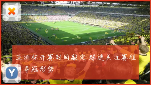 亚洲杯开赛时间敲定 球迷关注赛程与争冠形势