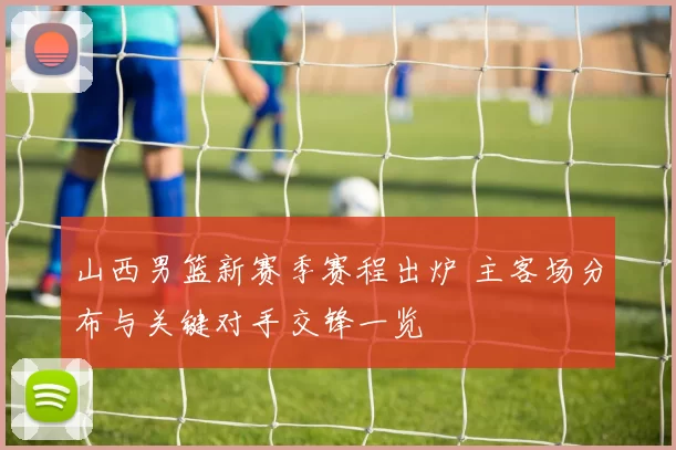 山西男篮新赛季赛程出炉 主客场分布与关键对手交锋一览
