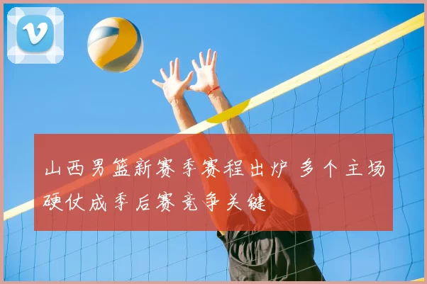 山西男篮新赛季赛程出炉 多个主场硬仗成季后赛竞争关键