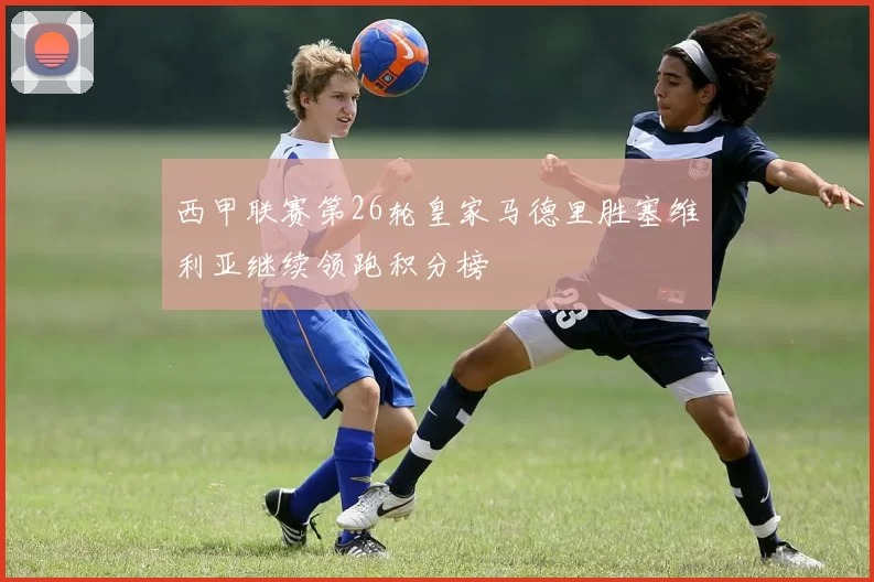 西甲联赛第26轮皇家马德里胜塞维利亚继续领跑积分榜