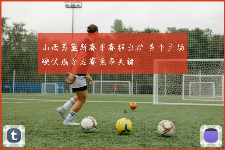 山西男篮新赛季赛程出炉 多个主场硬仗成季后赛竞争关键