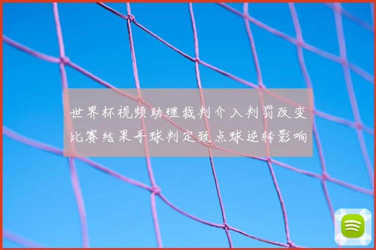 世界杯视频助理裁判介入判罚改变比赛结果手球判定致点球逆转影响球队出线