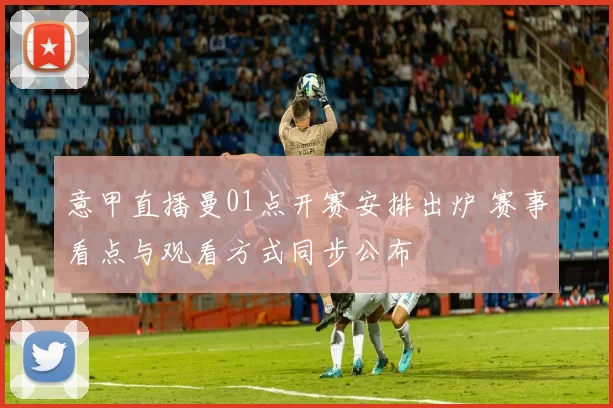 意甲直播曼01点开赛安排出炉 赛事看点与观看方式同步公布