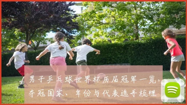 男子乒乓球世界杯历届冠军一览，夺冠国家、年份与代表选手梳理