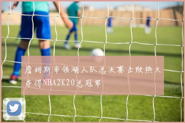 詹姆斯率领湖人队总决赛击败热火夺得NBA2K20总冠军