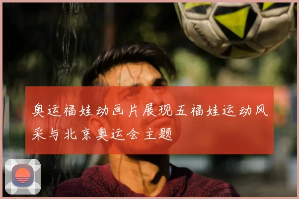 奥运福娃动画片展现五福娃运动风采与北京奥运会主题