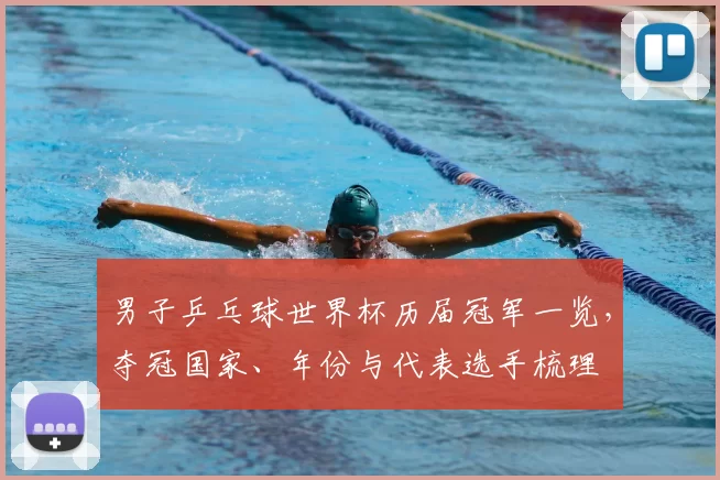 男子乒乓球世界杯历届冠军一览，夺冠国家、年份与代表选手梳理