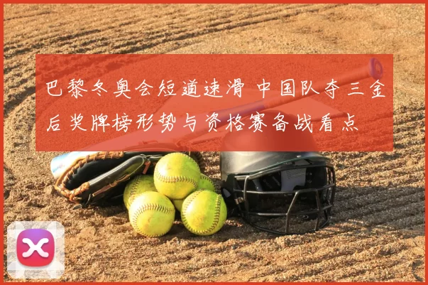 巴黎冬奥会短道速滑 中国队夺三金后奖牌榜形势与资格赛备战看点