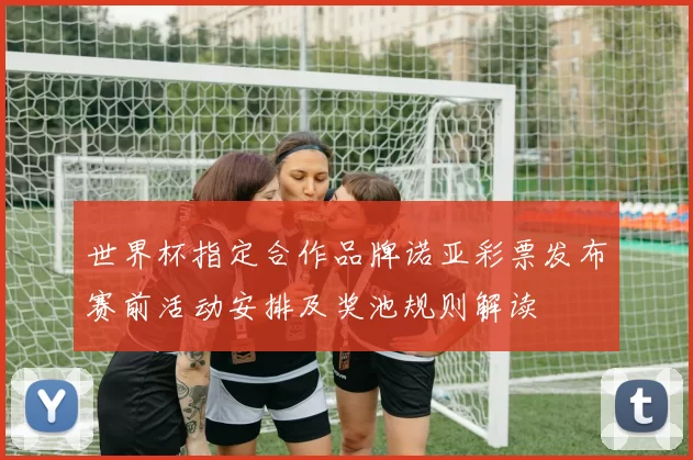 世界杯指定合作品牌诺亚彩票发布赛前活动安排及奖池规则解读