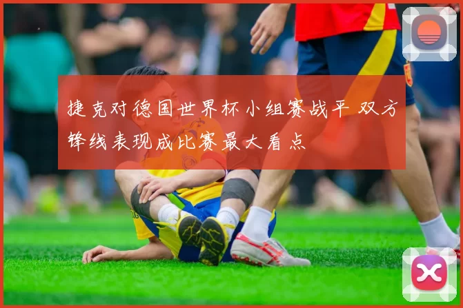捷克对德国世界杯小组赛战平 双方锋线表现成比赛最大看点