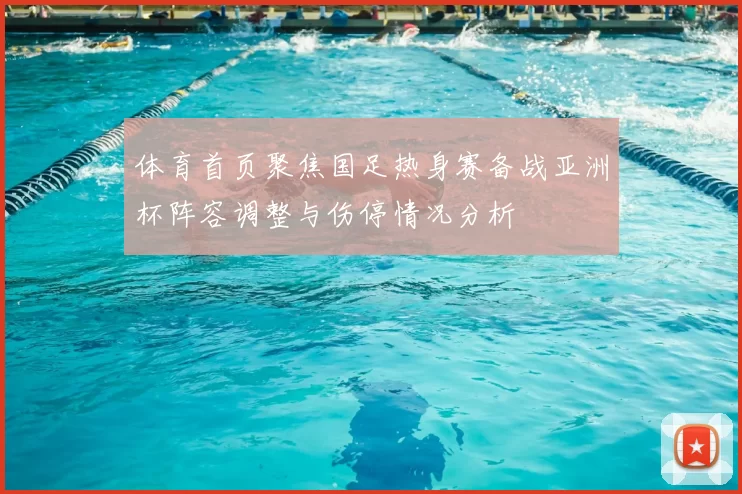 体育首页聚焦国足热身赛备战亚洲杯阵容调整与伤停情况分析