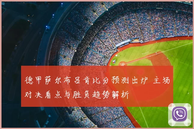 德甲萨尔布吕肯比分预测出炉 主场对决看点与胜负趋势解析