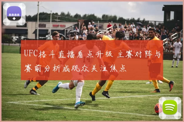 UFC格斗直播看点升级 主赛对阵与赛前分析成观众关注焦点