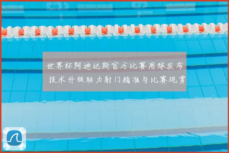 世界杯阿迪达斯官方比赛用球发布 技术升级助力射门精准与比赛观赏性