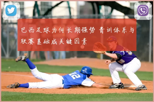 巴西足球为何长期强势 青训体系与联赛基础成关键因素