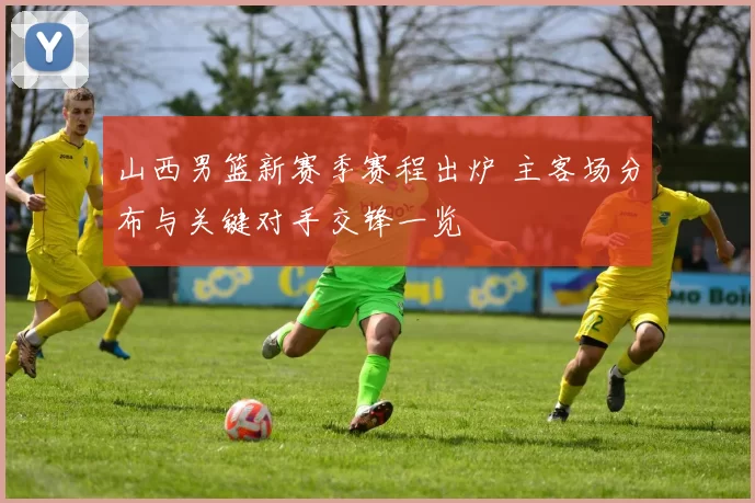 山西男篮新赛季赛程出炉 主客场分布与关键对手交锋一览