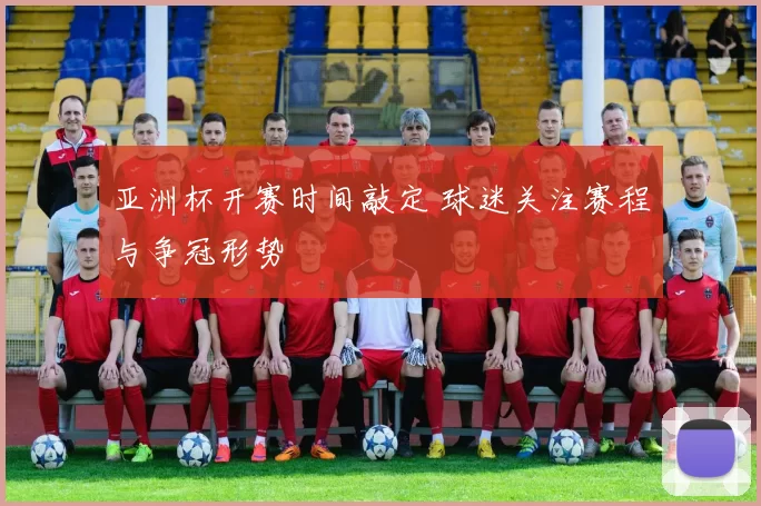 亚洲杯开赛时间敲定 球迷关注赛程与争冠形势