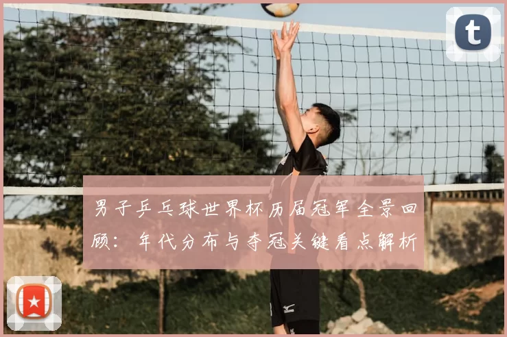 男子乒乓球世界杯历届冠军全景回顾：年代分布与夺冠关键看点解析