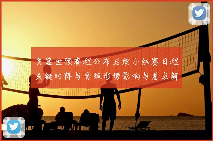 男篮世预赛程公布后续小组赛日程关键对阵与晋级形势影响与看点解析