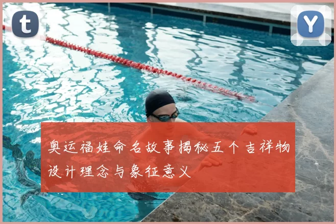 奥运福娃命名故事揭秘五个吉祥物设计理念与象征意义