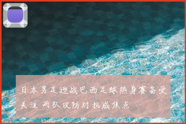 日本男足迎战巴西足球热身赛备受关注 两队攻防对抗成焦点