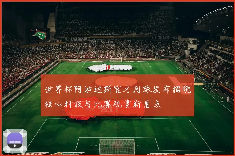 世界杯阿迪达斯官方用球发布揭晓核心科技与比赛观赏新看点