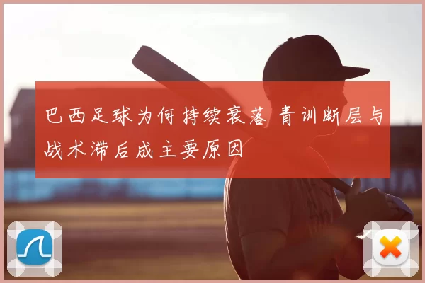 巴西足球为何持续衰落 青训断层与战术滞后成主要原因