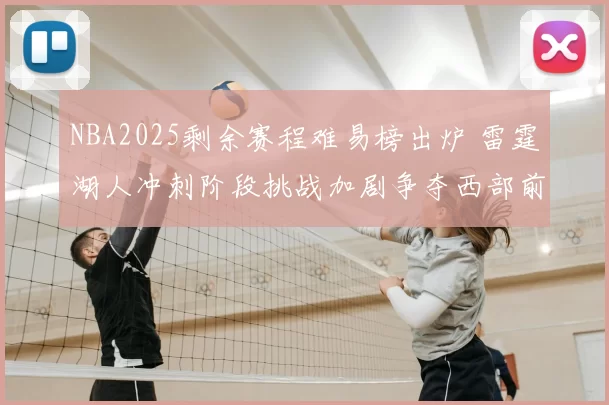 NBA2025剩余赛程难易榜出炉 雷霆湖人冲刺阶段挑战加剧争夺西部前四