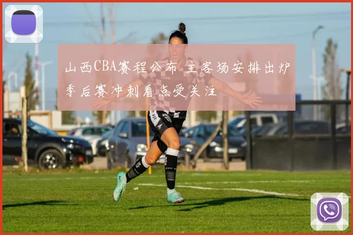 山西CBA赛程公布 主客场安排出炉季后赛冲刺看点受关注