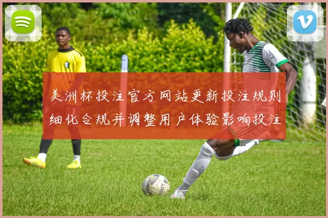 美洲杯投注官方网站更新投注规则细化合规并调整用户体验影响投注方式
