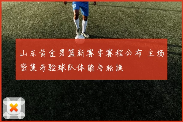 山东黄金男篮新赛季赛程公布 主场密集考验球队体能与轮换