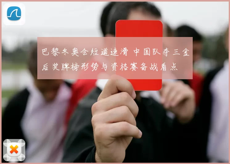 巴黎冬奥会短道速滑 中国队夺三金后奖牌榜形势与资格赛备战看点