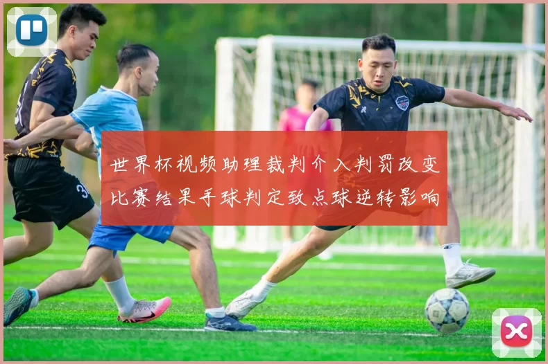 世界杯视频助理裁判介入判罚改变比赛结果手球判定致点球逆转影响球队出线