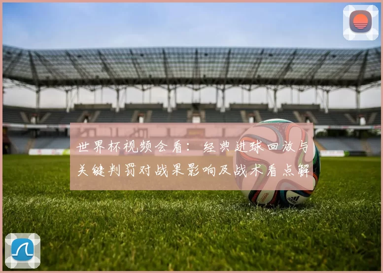 世界杯视频会看：经典进球回放与关键判罚对战果影响及战术看点解析