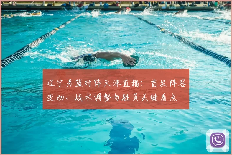 辽宁男篮对阵天津直播：首发阵容变动、战术调整与胜负关键看点