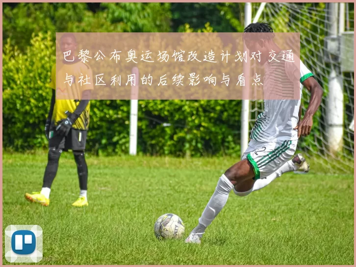 巴黎公布奥运场馆改造计划对交通与社区利用的后续影响与看点