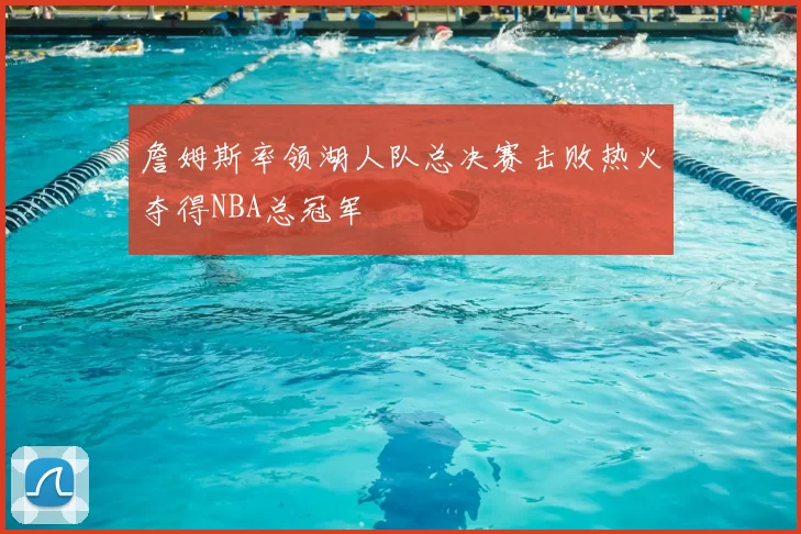 詹姆斯率领湖人队总决赛击败热火夺得NBA总冠军