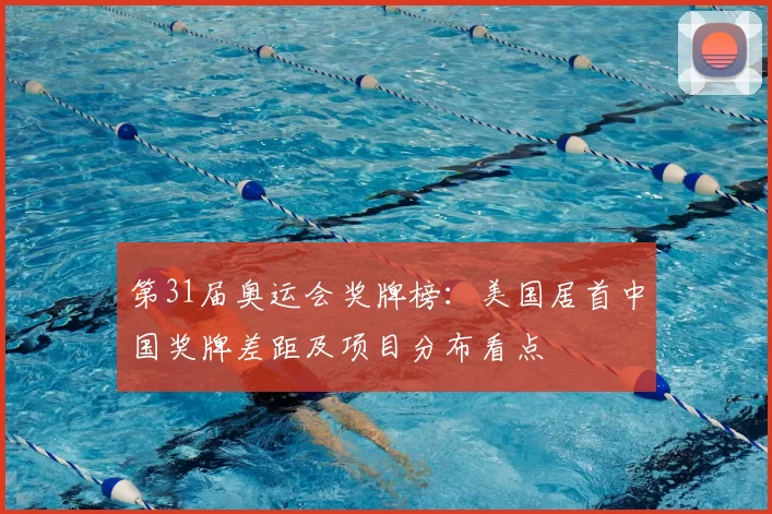 第31届奥运会奖牌榜：美国居首中国奖牌差距及项目分布看点