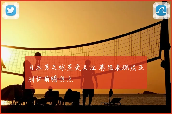 日本男足球星受关注 赛场表现成亚洲杯前瞻焦点