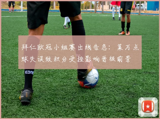 拜仁欧冠小组赛出线告急：莱万点球失误致积分受挫影响晋级前景