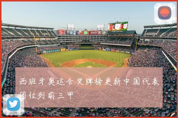 西班牙奥运会奖牌榜更新中国代表团位列前三甲