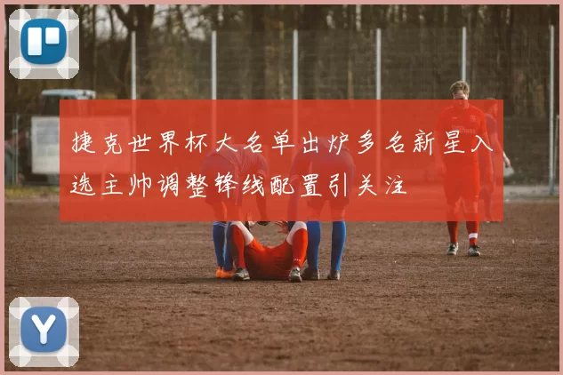 捷克世界杯大名单出炉多名新星入选主帅调整锋线配置引关注