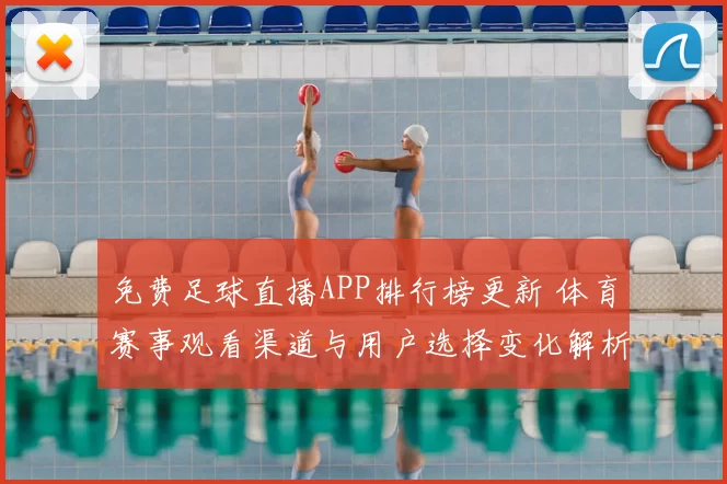免费足球直播APP排行榜更新 体育赛事观看渠道与用户选择变化解析
