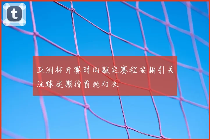 亚洲杯开赛时间敲定赛程安排引关注球迷期待首轮对决