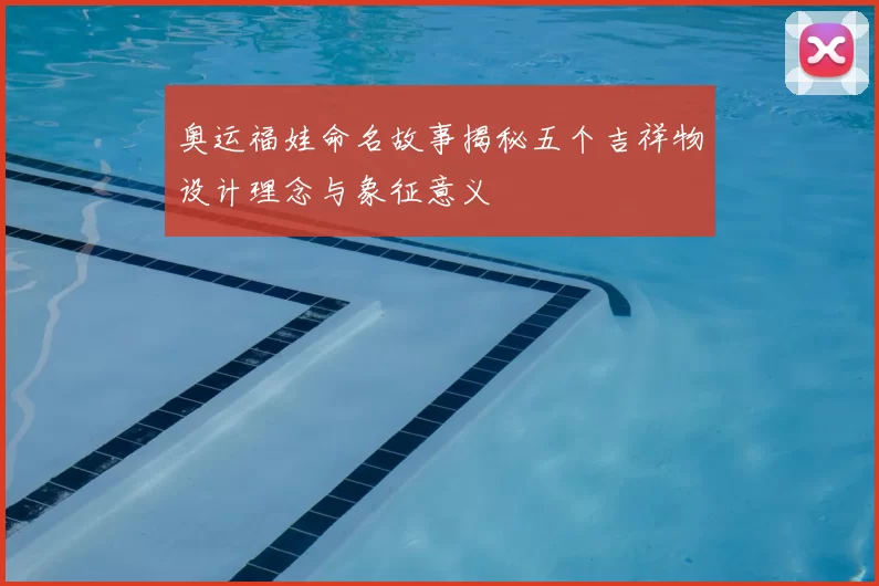 奥运福娃命名故事揭秘五个吉祥物设计理念与象征意义