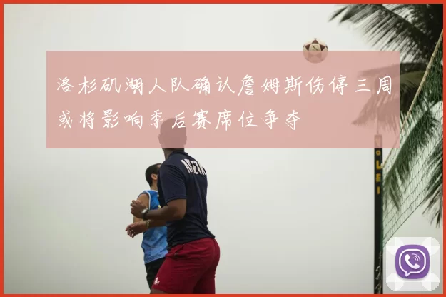 洛杉矶湖人队确认詹姆斯伤停三周或将影响季后赛席位争夺