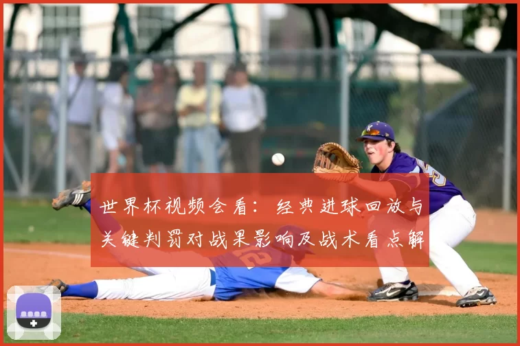 世界杯视频会看：经典进球回放与关键判罚对战果影响及战术看点解析