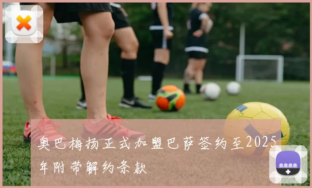 奥巴梅扬正式加盟巴萨签约至2025年附带解约条款