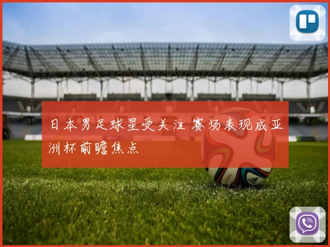 日本男足球星受关注 赛场表现成亚洲杯前瞻焦点