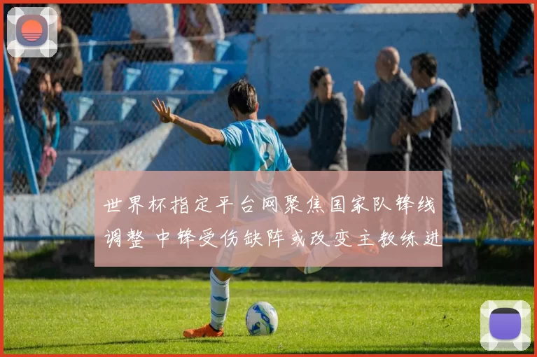 世界杯指定平台网聚焦国家队锋线调整 中锋受伤缺阵或改变主教练进攻计划
